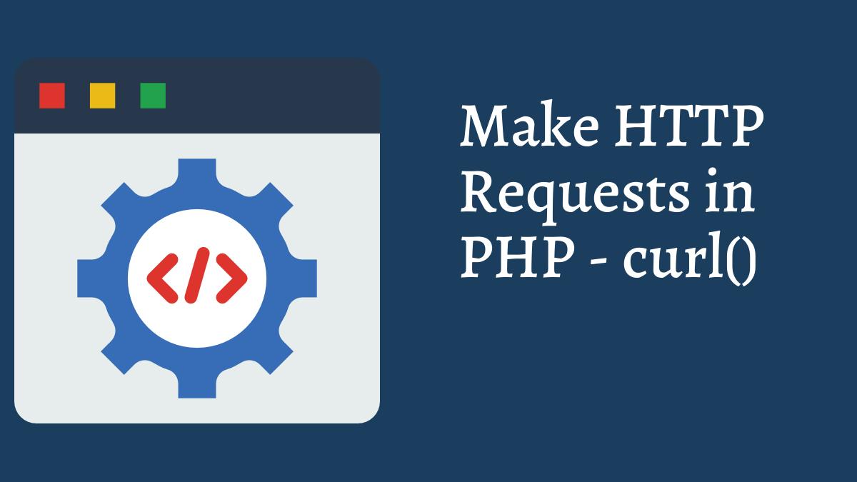How To Make HTTP Requests in PHP - curl() Function